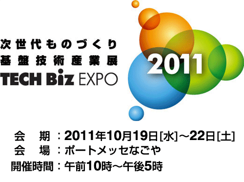 次世代ものづくり 基盤技術産業展 TECH Biz EXPO ／会期：2011年10月19日(水)～22日(金)／会場：ポートメッセなごや／開催時間：午前10時～午後5時 