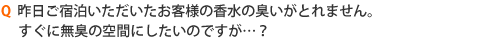 昨日ご宿泊いただいたお客様の香水の臭いがとれません。すぐに無臭の空間にしたいのですが…？