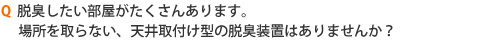 脱臭したい部屋がたくさんあります。場所を取らない天井取付け型の脱臭装置はありますか？