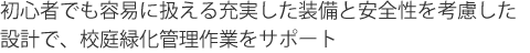 初心者でも容易にあつ蹴る充実した装備と安全性を考慮した設計で、校庭緑化管理作業をサポート