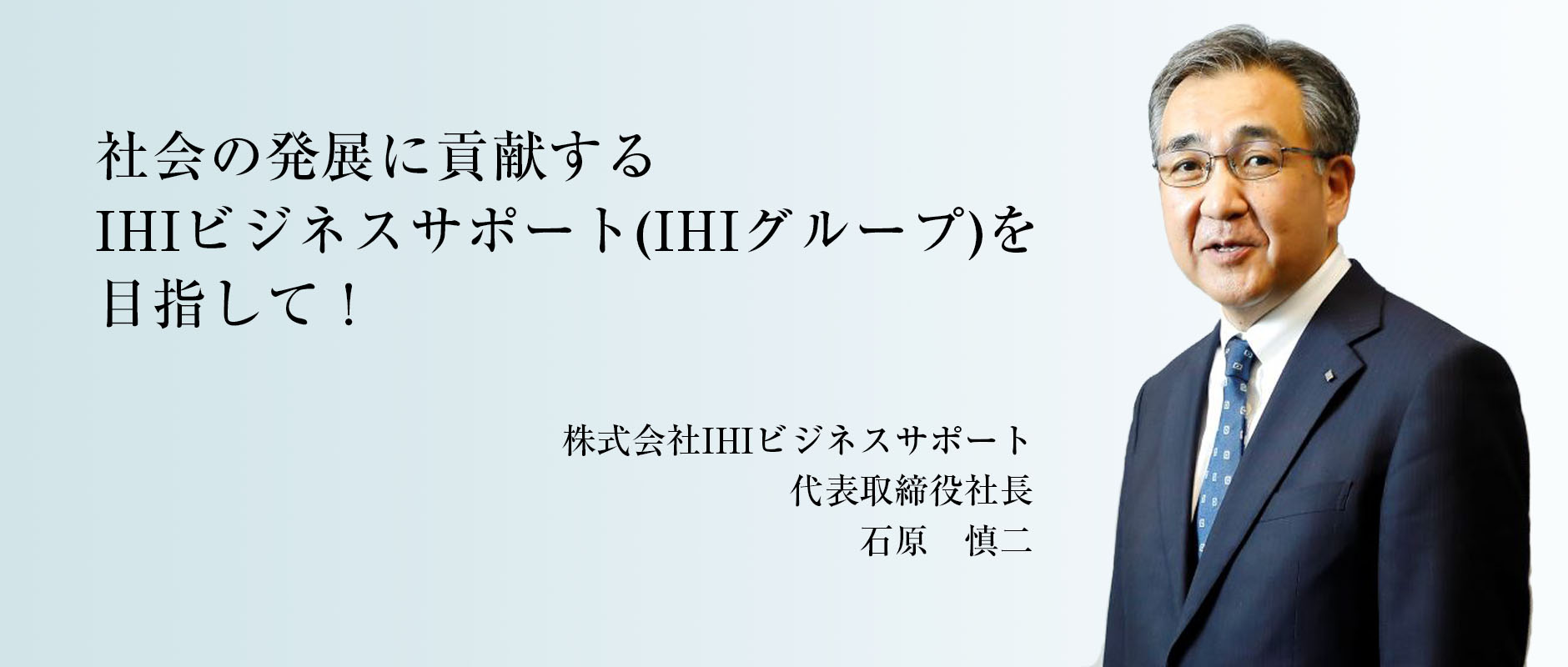 社会の発展に貢献するIHIビジネスサポート(IHIグループ)を目指して! 代表取締役社長 石原信二