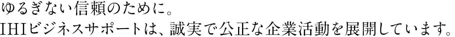 ゆるぎない信頼のために。IHIビジネスサポートは、誠実で公正な企業活動を展開しています。