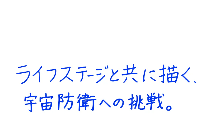 ライフステージと共に描く、宇宙防衛への挑戦。