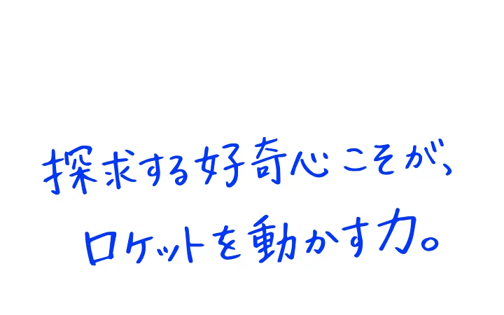 探求する好奇心こそが、ロケットを動かす力。