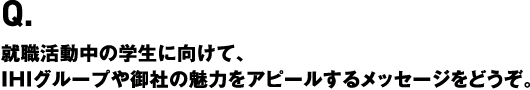 就職活動中の学生に向けて、IHIグループや御社の魅力をアピールするメッセージをどうぞ。