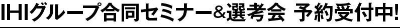 IHIグループ合同セミナー&選考会 予約受付中!