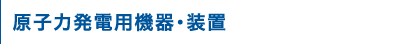 原子力発電用機器・装置