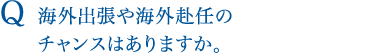 Q 海外出張や海外赴任のチャンスはありますか。