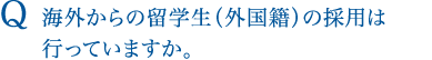 Q 海外からの留学生（外国籍）の採用は行っていますか。