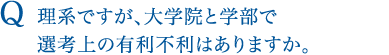 Q 理系ですが、大学院と学部で選考上の有利不利はありますか。