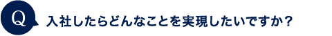 入社したらどんなことを実現したいですか？