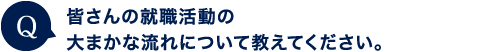 皆さんの就職活動の大まかな流れを教えていただけますか。