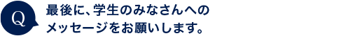 最後に、学生のみなさんへのメッセージをお願いします。