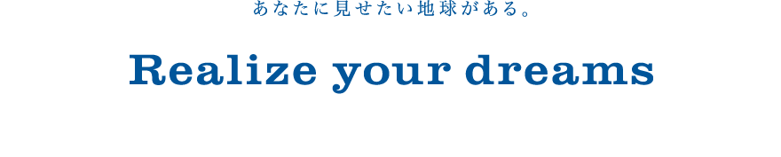 あなたに見せたい地球がある。Realize your dreams