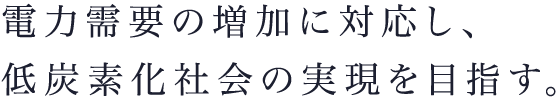 電力需要の増加に対応し、低炭素化社会の実現を目指す。