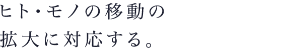 ヒト・モノの移動の拡大に対応する。