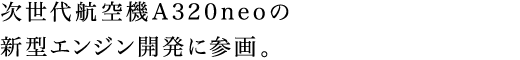 次世代航空機A320neoの新型エンジン開発に参画。