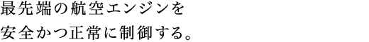 最先端の航空エンジンを安全かつ正常に制御する。