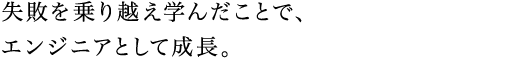 失敗を乗り越え学んだことで、エンジニアとして成長。