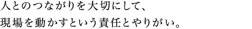 人とのつながりを大切にして、現場を動かすという責任とやりがい。