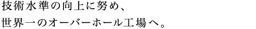 技術水準の向上に努め、世界一のオーバーホール工場へ。
