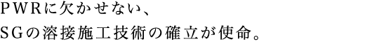 PWRに欠かせない、SGの溶接施工技術の確立が使命。