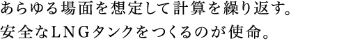 あらゆる場面を想定して計算を繰り返す。安全なLNGタンクをつくるのが使命。