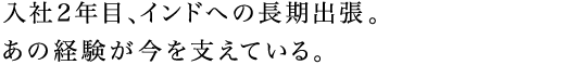 入社2年目、インドへの長期出張。あの経験が今を支えている。