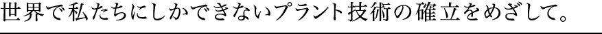 世界で私たちにしかできないプラント技術の確立をめざして。