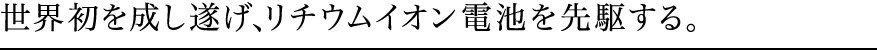 世界初を成し遂げ、リチウムイオン電池を先駆する。