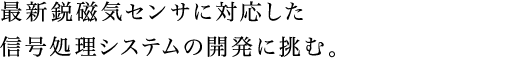 最新鋭磁気センサに対応した信号処理システムの開発に挑む。