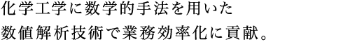 化学工学に数学的手法を用いた数値解析技術で業務効率化に貢献。