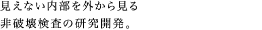 見えない内部を外から見る非破壊検査の研究開発。