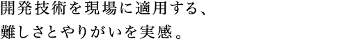 開発技術を現場に適用する、難しさとやりがいを実感。