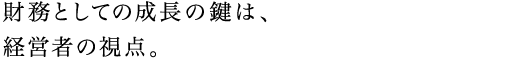 財務としての成長の鍵は、経営者の視点。