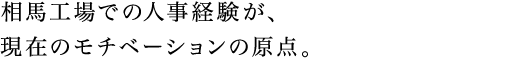 相馬工場での人事経験が、現在のモチベーションの原点。