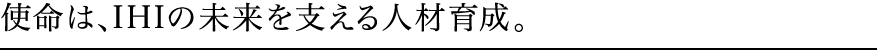 使命は、IHIの未来を支える人材育成。