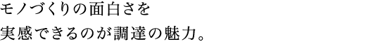 モノづくりの面白さを実感できるのが調達の魅力。