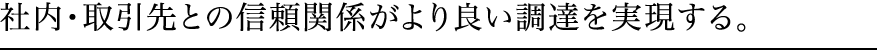 社内・取引先との信頼関係がより良い調達を実現する。