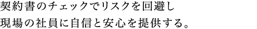 契約書のチェックでリスクを回避し現場の社員に自信と安心を提供する。