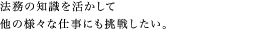 法務の知識を活かして他の様々な仕事にも挑戦したい。