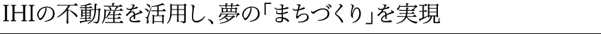 IHIの不動産を活用し、夢の「まちづくり」を実現