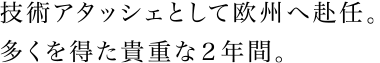 技術アタッシェとして欧州へ赴任。多くを得た貴重な２年間。