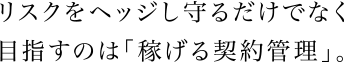 リスクをヘッジし守るだけでなく目指すのは「稼げる契約管理」。