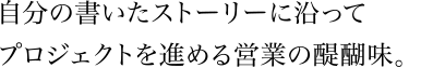 自分の書いたストーリーに沿ってプロジェクトを進める営業の醍醐味。