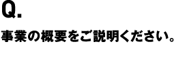 事業の概要をご説明ください。