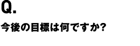 今後の目標は何ですか?